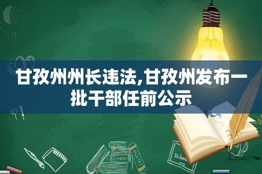 甘孜州州长违法,甘孜州发布一批干部任前公示