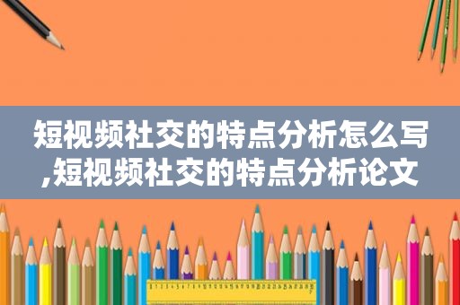 短视频社交的特点分析怎么写,短视频社交的特点分析论文