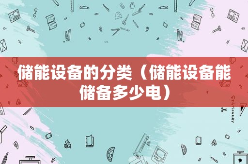 储能设备的分类（储能设备能储备多少电）