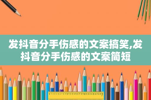 发抖音分手伤感的文案搞笑,发抖音分手伤感的文案简短