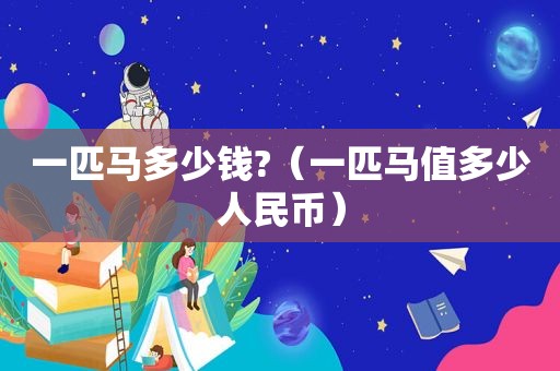 一匹马多少钱?（一匹马值多少人民币）