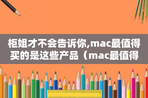 柜姐才不会告诉你,mac最值得买的是这些产品（mac最值得购买的单品）