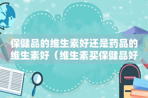 保健品的维生素好还是药品的维生素好（维生素买保健品好 还是买药好一点）