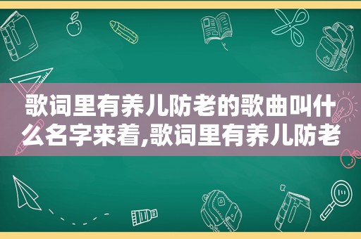 歌词里有养儿防老的歌曲叫什么名字来着,歌词里有养儿防老的歌曲叫什么名字好听