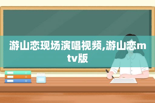 游山恋现场演唱视频,游山恋mtv版