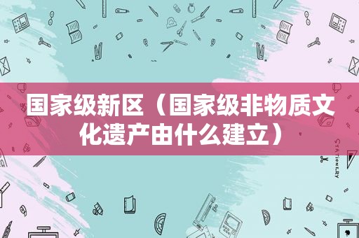 国家级新区（国家级非物质文化遗产由什么建立）