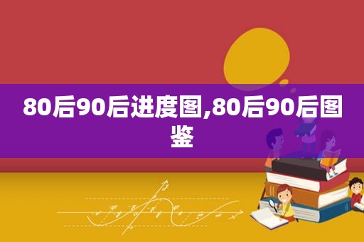 80后90后进度图,80后90后图鉴