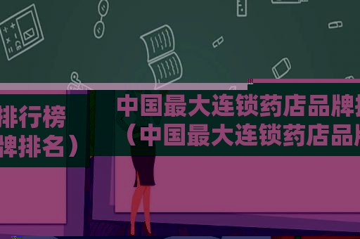 中国最大连锁药店品牌排行榜（中国最大连锁药店品牌排名）