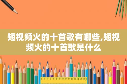 短视频火的十首歌有哪些,短视频火的十首歌是什么