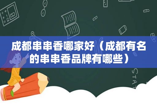 成都串串香哪家好（成都有名的串串香品牌有哪些）
