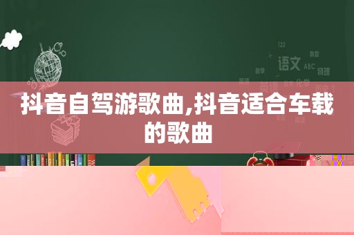 抖音自驾游歌曲,抖音适合车载的歌曲