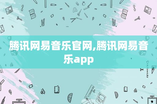 腾讯网易音乐官网,腾讯网易音乐app