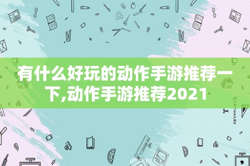有什么好玩的动作手游推荐一下,动作手游推荐2021
