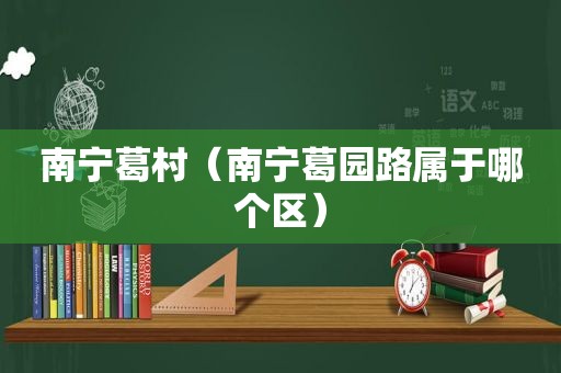 南宁葛村（南宁葛园路属于哪个区）