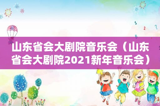 山东省会大剧院音乐会（山东省会大剧院2021新年音乐会）