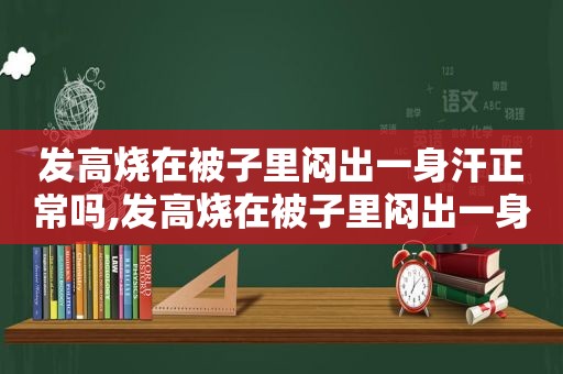 发高烧在被子里闷出一身汗正常吗,发高烧在被子里闷出一身汗是什么病