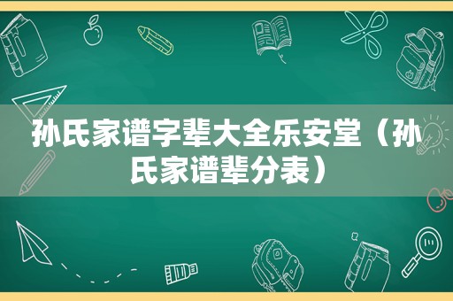 孙氏家谱字辈大全乐安堂（孙氏家谱辈分表）