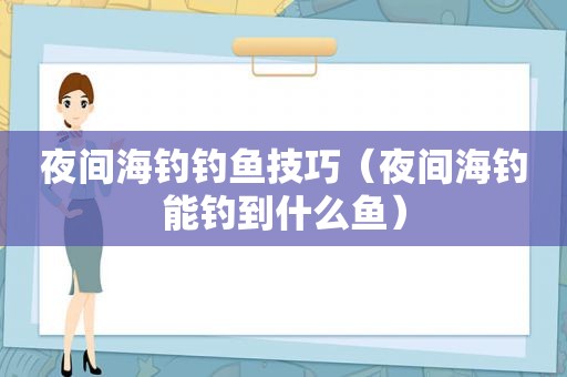 夜间海钓钓鱼技巧（夜间海钓能钓到什么鱼）