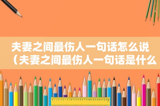 夫妻之间最伤人一句话怎么说（夫妻之间最伤人一句话是什么）