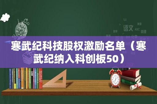 寒武纪科技股权激励名单（寒武纪纳入科创板50）