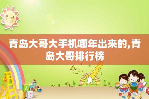 青岛大哥大手机哪年出来的,青岛大哥排行榜