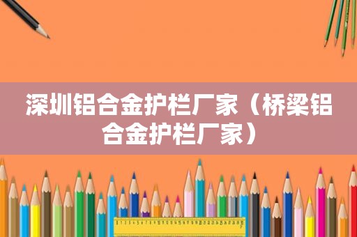 深圳铝合金护栏厂家（桥梁铝合金护栏厂家）