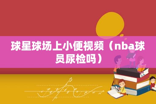 球星球场上小便视频（nba球员尿检吗）