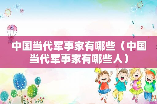 中国当代军事家有哪些（中国当代军事家有哪些人）