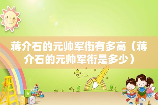 蒋介石的元帅军衔有多高（蒋介石的元帅军衔是多少）