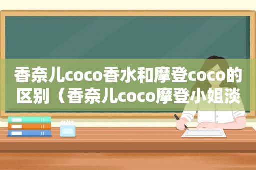 香奈儿coco香水和摩登coco的区别（香奈儿coco摩登小姐淡香瓶盖）