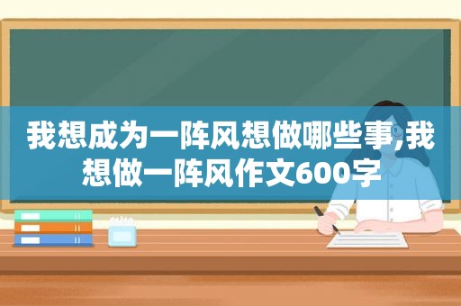 我想成为一阵风想做哪些事,我想做一阵风作文600字