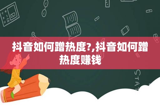 抖音如何蹭热度?,抖音如何蹭热度赚钱