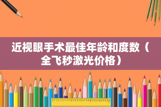近视眼手术最佳年龄和度数（全飞秒激光价格）