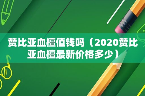 赞比亚血檀值钱吗（2020赞比亚血檀最新价格多少）