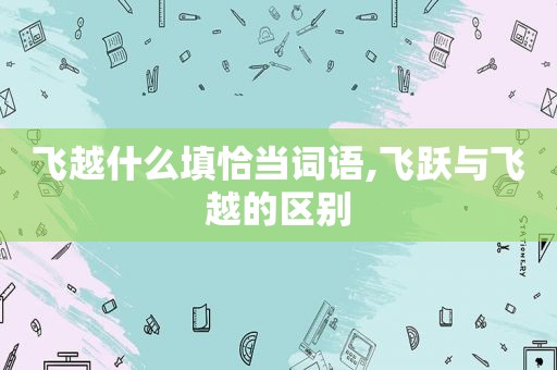 飞越什么填恰当词语,飞跃与飞越的区别