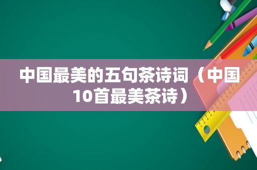 中国最美的五句茶诗词（中国10首最美茶诗）