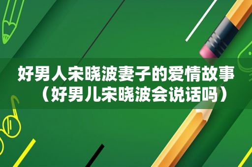 好男人宋晓波妻子的爱情故事（好男儿宋晓波会说话吗）