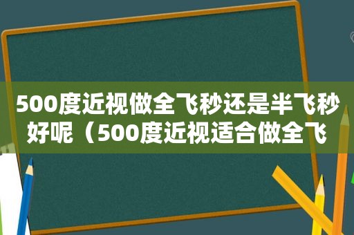 500度近视做全飞秒还是半飞秒好呢（500度近视适合做全飞秒吗）