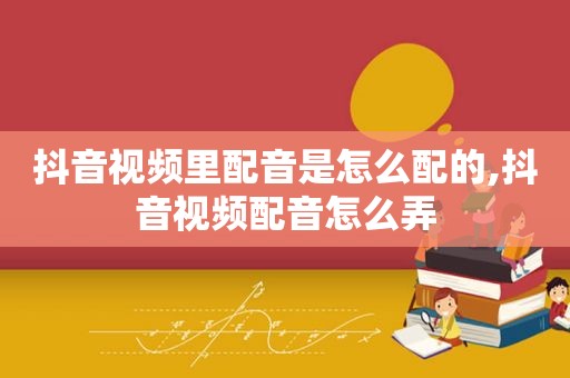 抖音视频里配音是怎么配的,抖音视频配音怎么弄