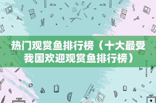 热门观赏鱼排行榜（十大最受我国欢迎观赏鱼排行榜）