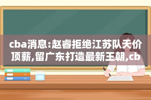 cba消息:赵睿拒绝江苏队天价顶薪,留广东打造最新王朝,cba赵睿比赛