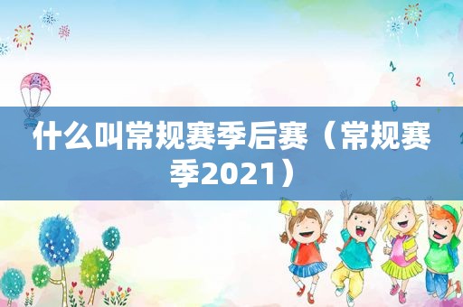 什么叫常规赛季后赛（常规赛季2021）