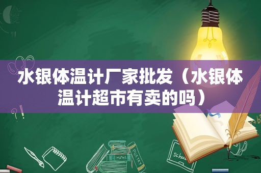 水银体温计厂家批发（水银体温计超市有卖的吗）