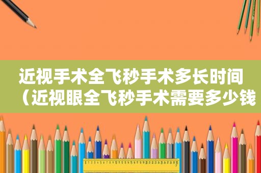 近视手术全飞秒手术多长时间（近视眼全飞秒手术需要多少钱）