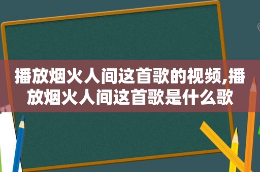 播放烟火人间这首歌的视频,播放烟火人间这首歌是什么歌