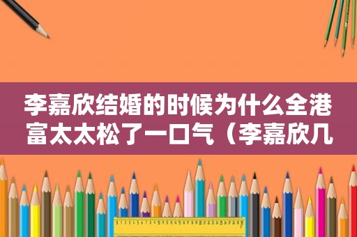 李嘉欣结婚的时候为什么全港富太太松了一口气（李嘉欣几岁嫁给许晋亨）