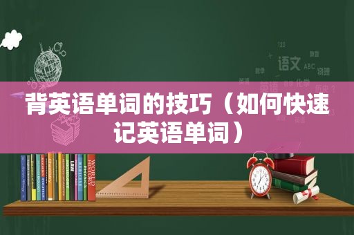 背英语单词的技巧（如何快速记英语单词）