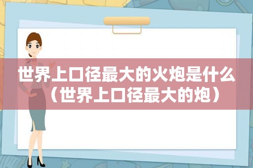 世界上口径最大的火炮是什么（世界上口径最大的炮）