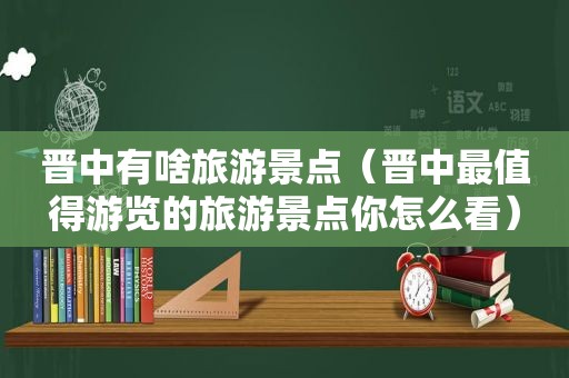 晋中有啥旅游景点（晋中最值得游览的旅游景点你怎么看）
