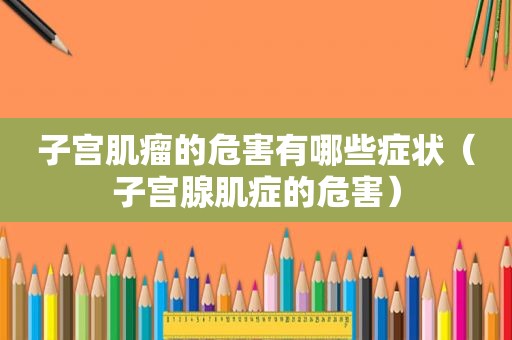 子宫肌瘤的危害有哪些症状（子宫腺肌症的危害）